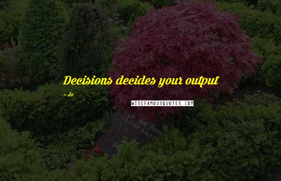 Jo Quotes: Decisions decides your output