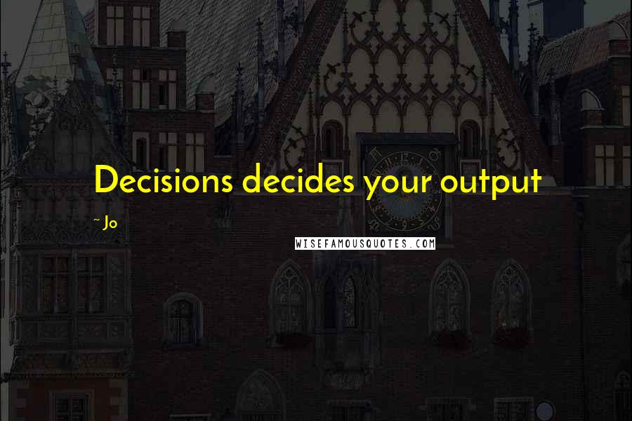 Jo Quotes: Decisions decides your output