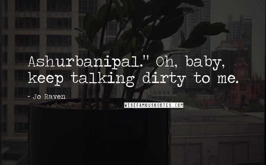 Jo Raven Quotes: Ashurbanipal." Oh, baby, keep talking dirty to me.