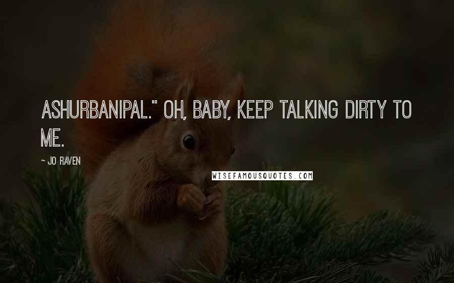 Jo Raven Quotes: Ashurbanipal." Oh, baby, keep talking dirty to me.