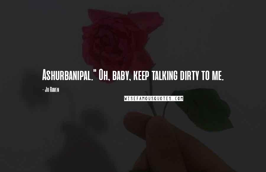 Jo Raven Quotes: Ashurbanipal." Oh, baby, keep talking dirty to me.