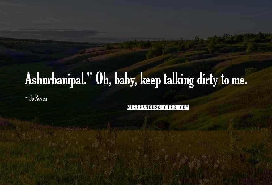 Jo Raven Quotes: Ashurbanipal." Oh, baby, keep talking dirty to me.