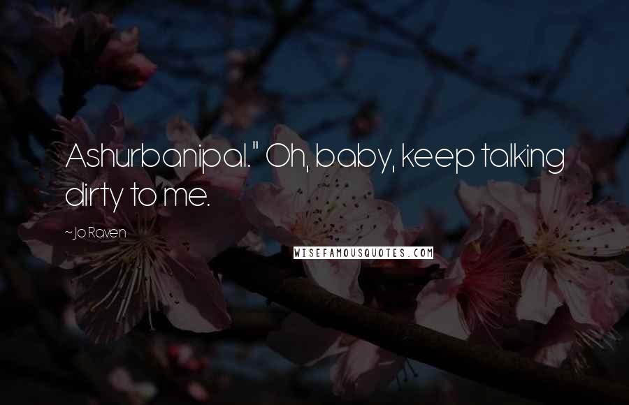 Jo Raven Quotes: Ashurbanipal." Oh, baby, keep talking dirty to me.