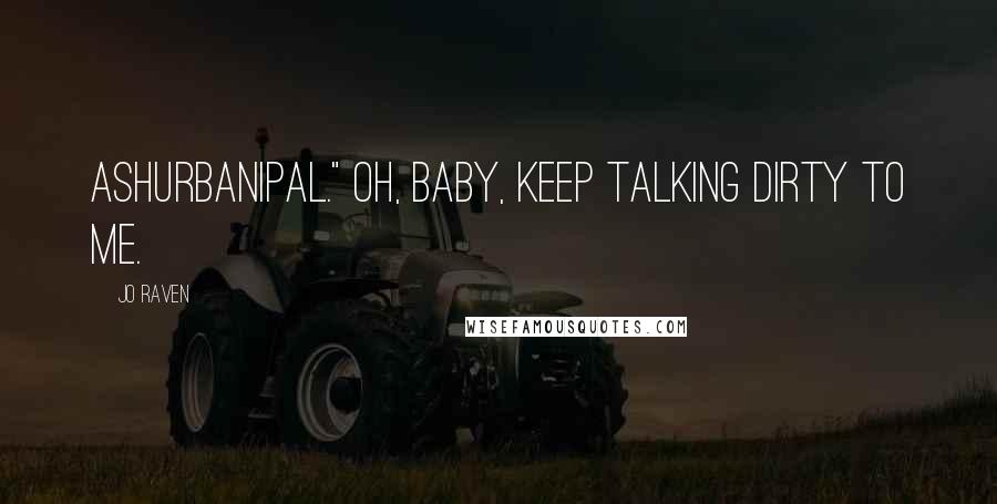 Jo Raven Quotes: Ashurbanipal." Oh, baby, keep talking dirty to me.