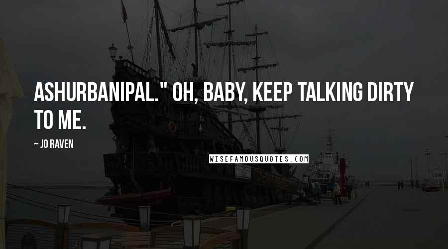 Jo Raven Quotes: Ashurbanipal." Oh, baby, keep talking dirty to me.
