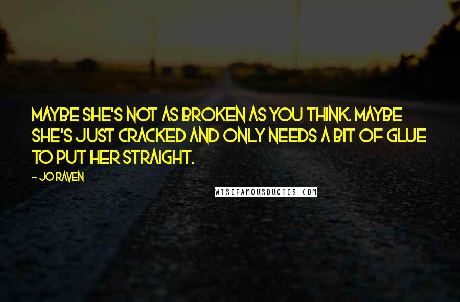 Jo Raven Quotes: Maybe she's not as broken as you think. Maybe she's just cracked and only needs a bit of glue to put her straight.