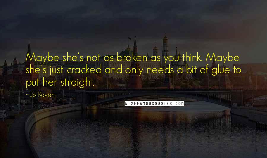 Jo Raven Quotes: Maybe she's not as broken as you think. Maybe she's just cracked and only needs a bit of glue to put her straight.