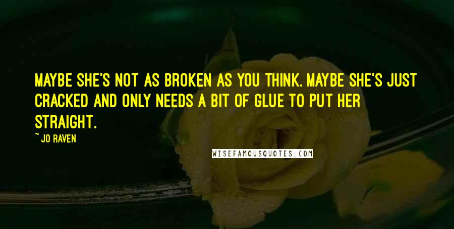 Jo Raven Quotes: Maybe she's not as broken as you think. Maybe she's just cracked and only needs a bit of glue to put her straight.