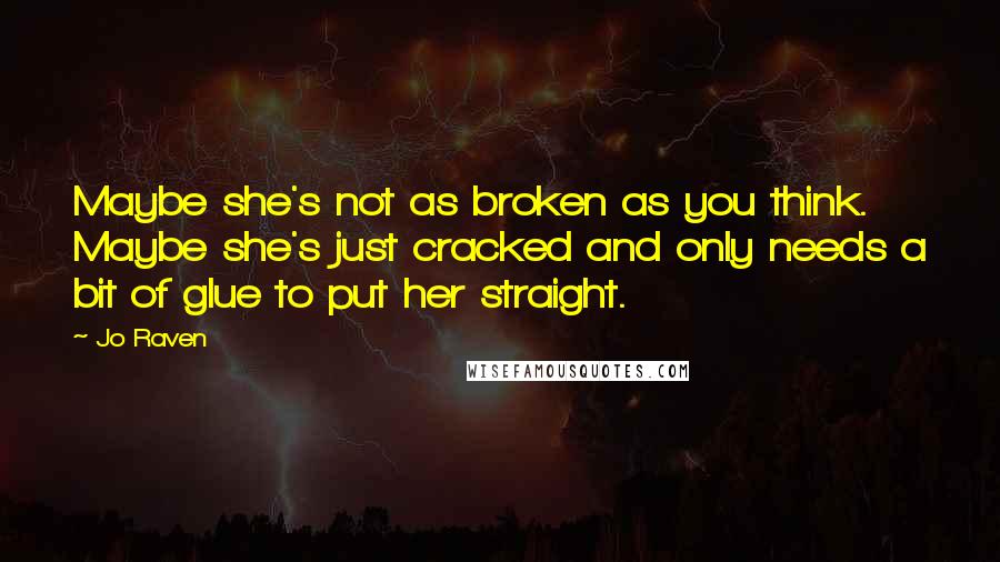 Jo Raven Quotes: Maybe she's not as broken as you think. Maybe she's just cracked and only needs a bit of glue to put her straight.