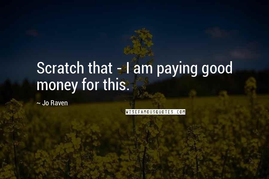 Jo Raven Quotes: Scratch that - I am paying good money for this.