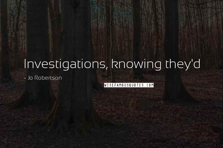 Jo Robertson Quotes: Investigations, knowing they'd