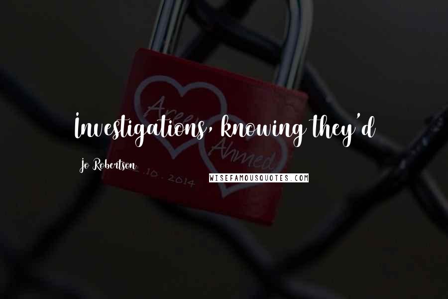 Jo Robertson Quotes: Investigations, knowing they'd