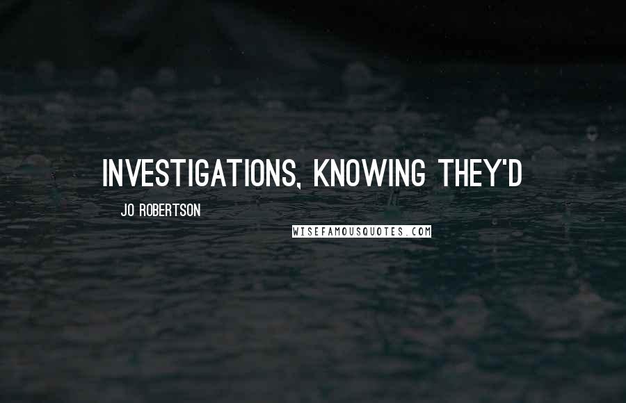 Jo Robertson Quotes: Investigations, knowing they'd