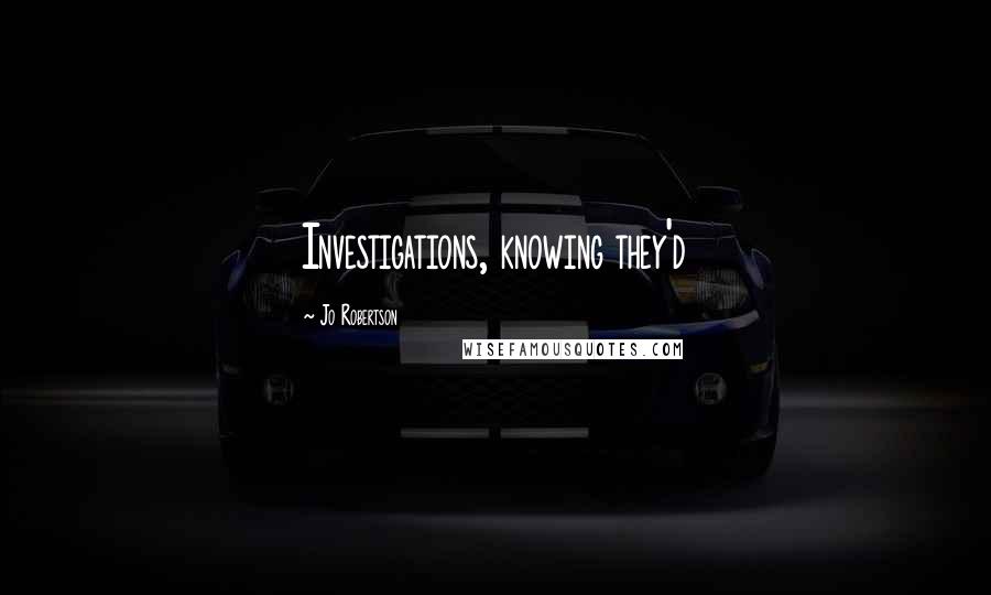 Jo Robertson Quotes: Investigations, knowing they'd