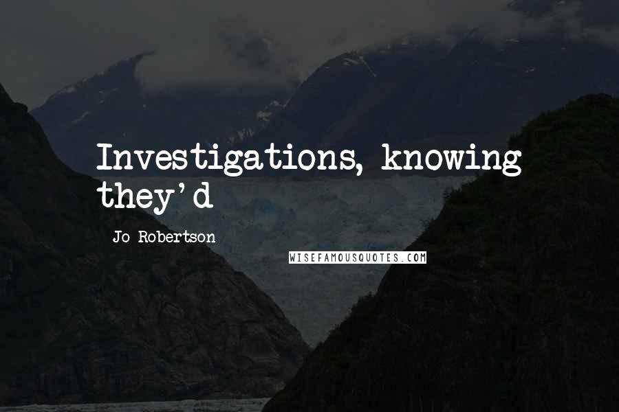 Jo Robertson Quotes: Investigations, knowing they'd