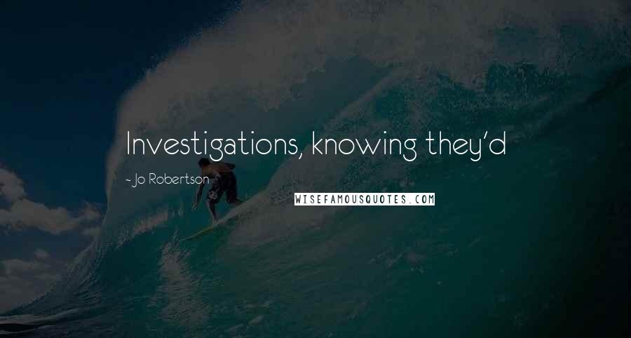 Jo Robertson Quotes: Investigations, knowing they'd