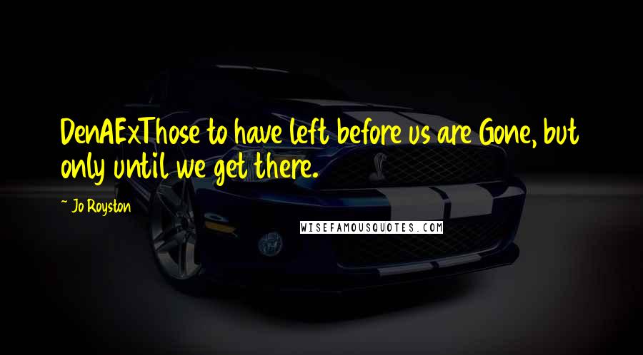 Jo Royston Quotes: DenAExThose to have left before us are Gone, but only until we get there.