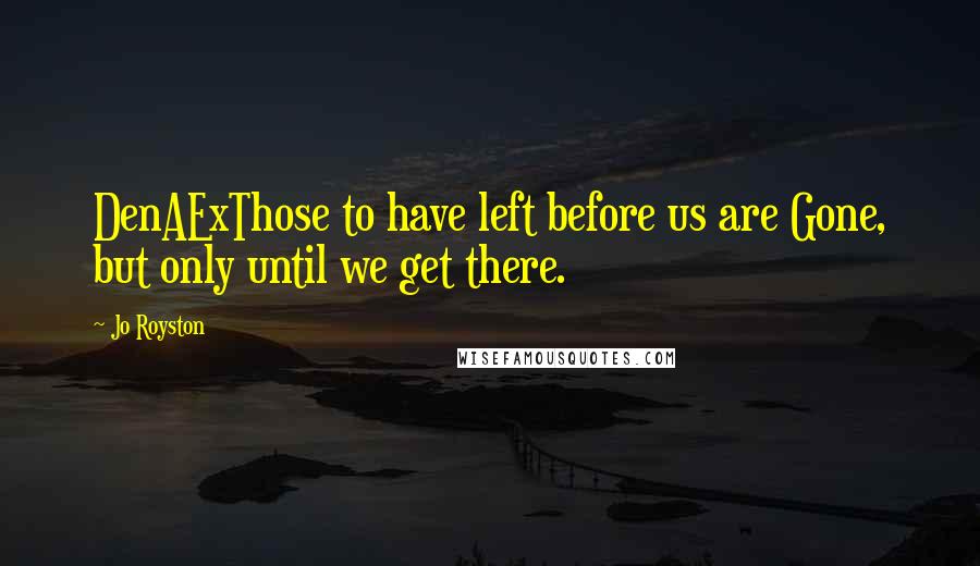 Jo Royston Quotes: DenAExThose to have left before us are Gone, but only until we get there.