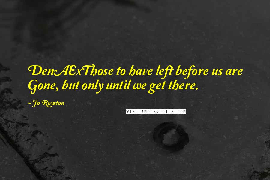 Jo Royston Quotes: DenAExThose to have left before us are Gone, but only until we get there.
