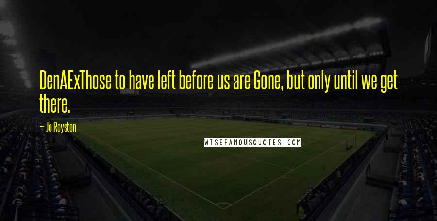 Jo Royston Quotes: DenAExThose to have left before us are Gone, but only until we get there.