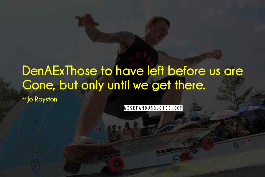 Jo Royston Quotes: DenAExThose to have left before us are Gone, but only until we get there.