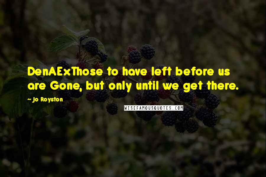 Jo Royston Quotes: DenAExThose to have left before us are Gone, but only until we get there.