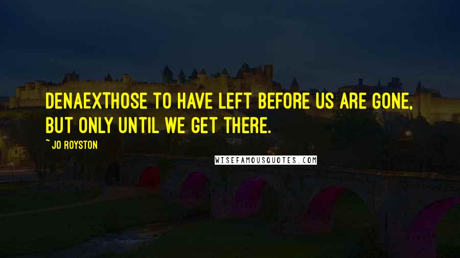 Jo Royston Quotes: DenAExThose to have left before us are Gone, but only until we get there.