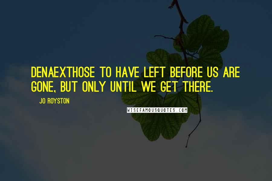 Jo Royston Quotes: DenAExThose to have left before us are Gone, but only until we get there.