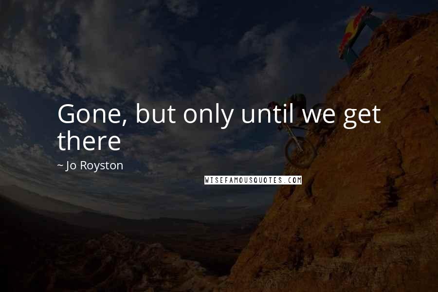 Jo Royston Quotes: Gone, but only until we get there
