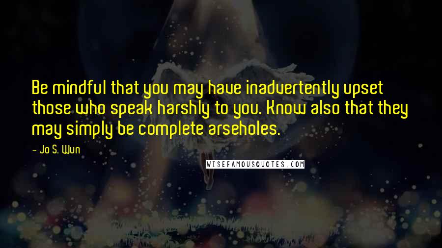 Jo S. Wun Quotes: Be mindful that you may have inadvertently upset those who speak harshly to you. Know also that they may simply be complete arseholes.