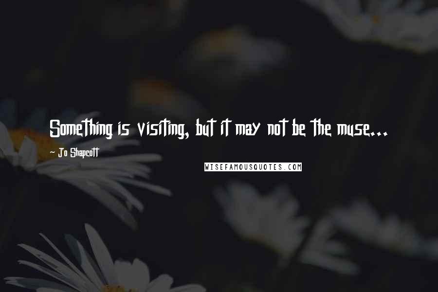Jo Shapcott Quotes: Something is visiting, but it may not be the muse...