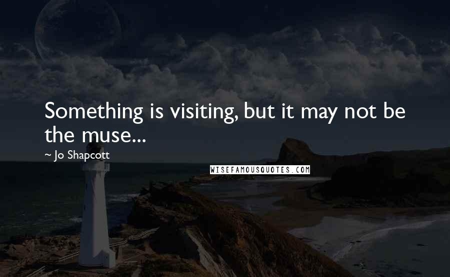 Jo Shapcott Quotes: Something is visiting, but it may not be the muse...