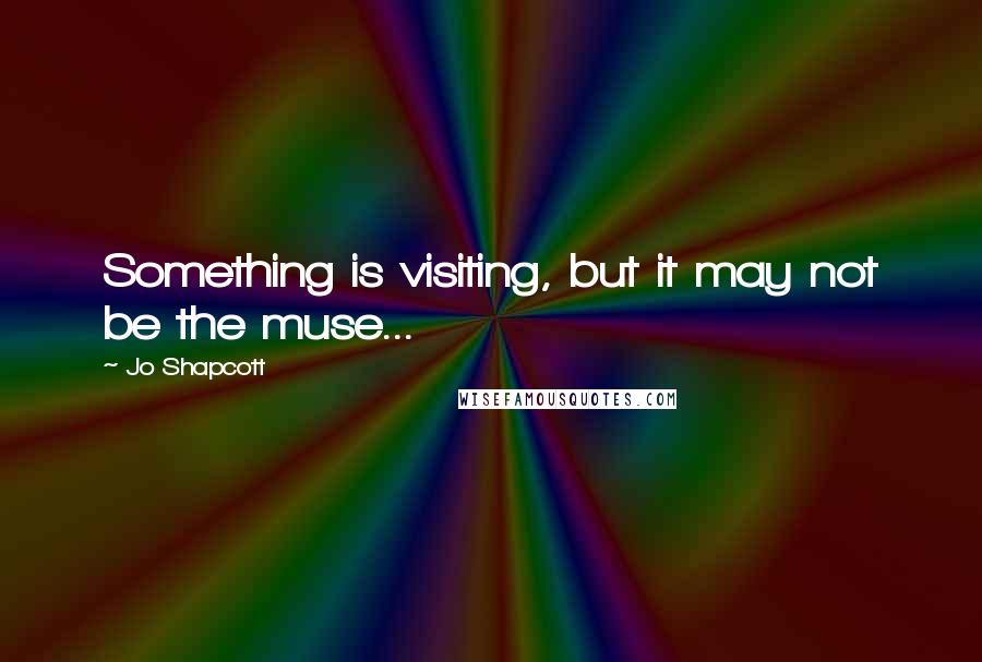 Jo Shapcott Quotes: Something is visiting, but it may not be the muse...