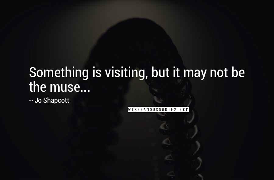 Jo Shapcott Quotes: Something is visiting, but it may not be the muse...