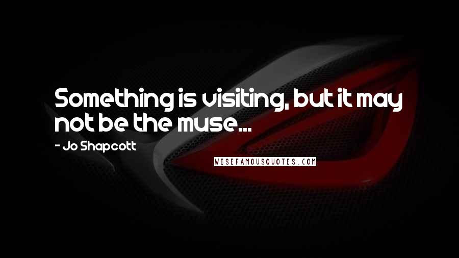 Jo Shapcott Quotes: Something is visiting, but it may not be the muse...