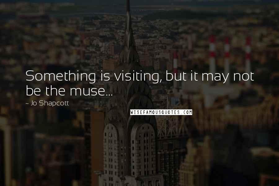 Jo Shapcott Quotes: Something is visiting, but it may not be the muse...