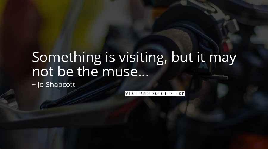 Jo Shapcott Quotes: Something is visiting, but it may not be the muse...