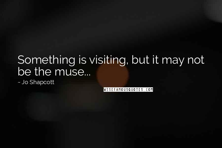 Jo Shapcott Quotes: Something is visiting, but it may not be the muse...