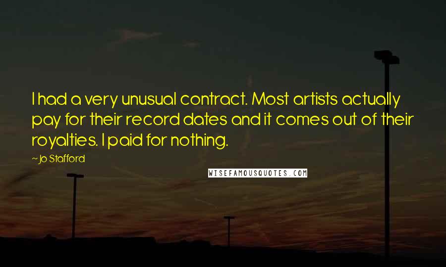 Jo Stafford Quotes: I had a very unusual contract. Most artists actually pay for their record dates and it comes out of their royalties. I paid for nothing.