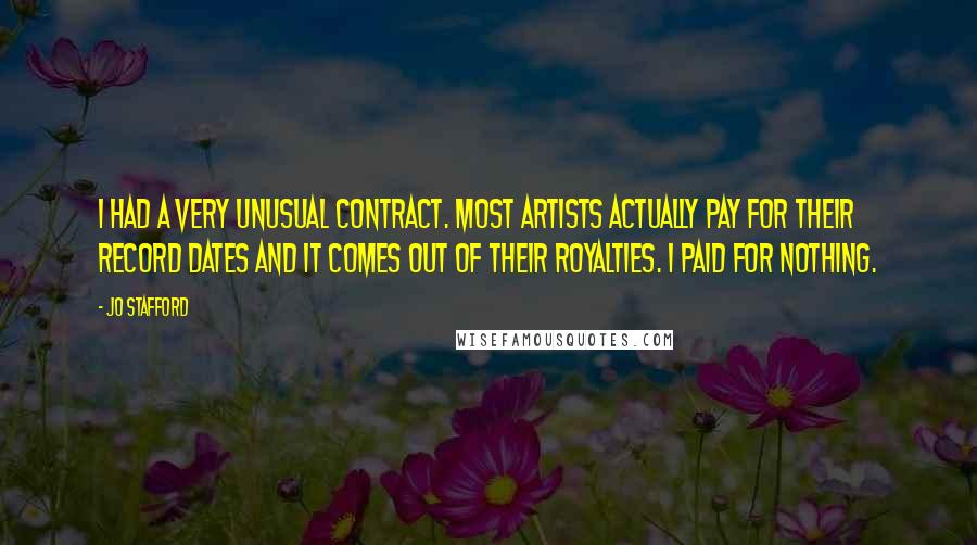 Jo Stafford Quotes: I had a very unusual contract. Most artists actually pay for their record dates and it comes out of their royalties. I paid for nothing.