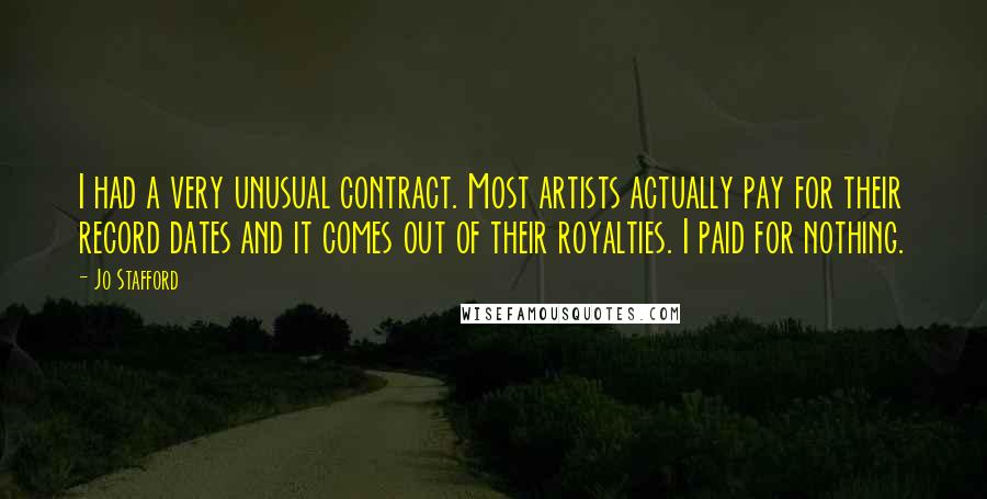 Jo Stafford Quotes: I had a very unusual contract. Most artists actually pay for their record dates and it comes out of their royalties. I paid for nothing.