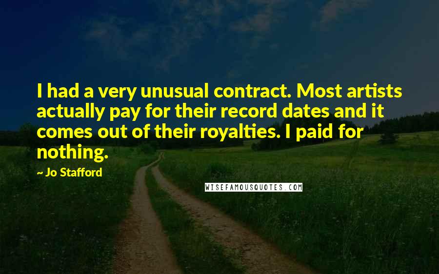 Jo Stafford Quotes: I had a very unusual contract. Most artists actually pay for their record dates and it comes out of their royalties. I paid for nothing.