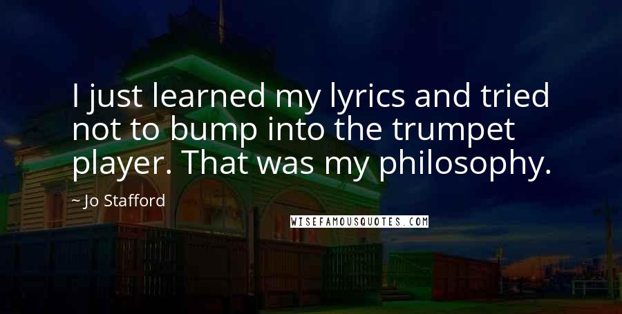 Jo Stafford Quotes: I just learned my lyrics and tried not to bump into the trumpet player. That was my philosophy.