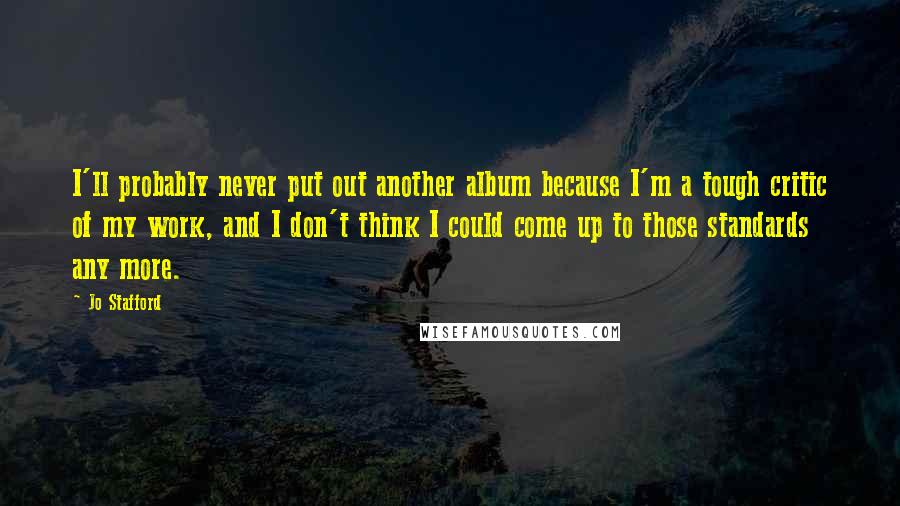 Jo Stafford Quotes: I'll probably never put out another album because I'm a tough critic of my work, and I don't think I could come up to those standards any more.