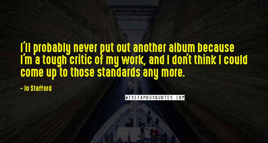 Jo Stafford Quotes: I'll probably never put out another album because I'm a tough critic of my work, and I don't think I could come up to those standards any more.