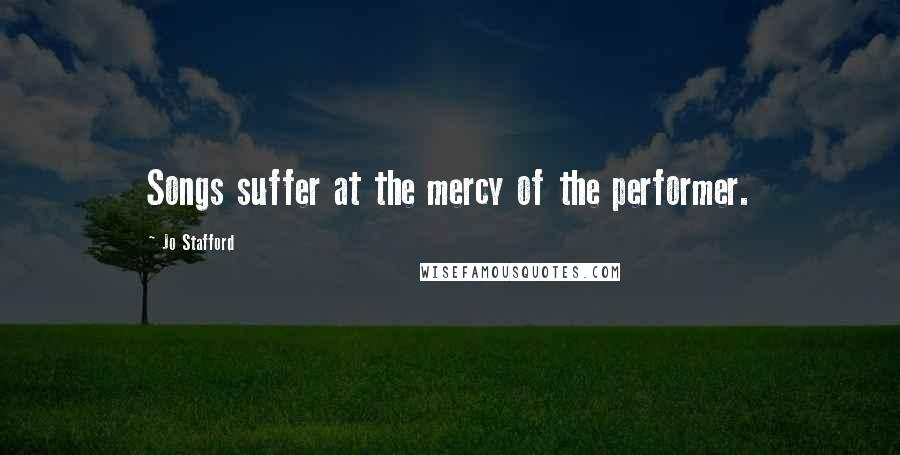 Jo Stafford Quotes: Songs suffer at the mercy of the performer.