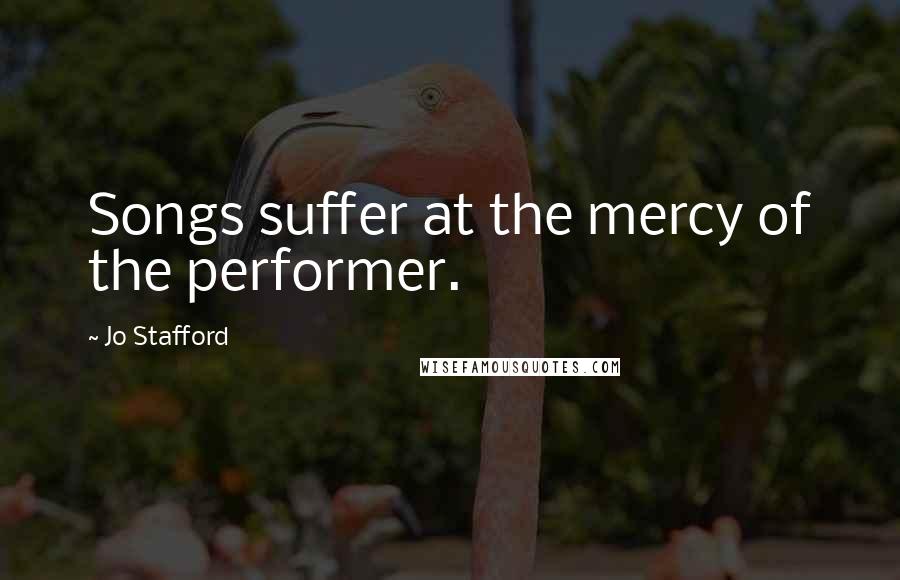 Jo Stafford Quotes: Songs suffer at the mercy of the performer.
