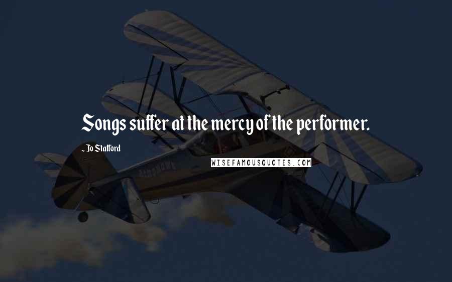 Jo Stafford Quotes: Songs suffer at the mercy of the performer.