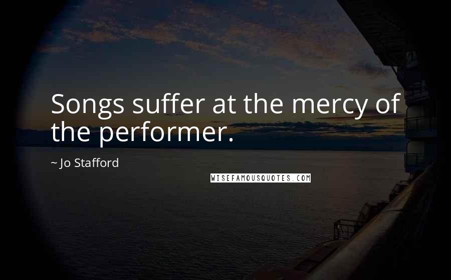 Jo Stafford Quotes: Songs suffer at the mercy of the performer.