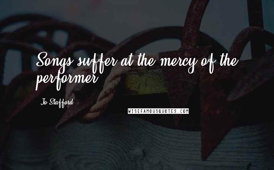 Jo Stafford Quotes: Songs suffer at the mercy of the performer.